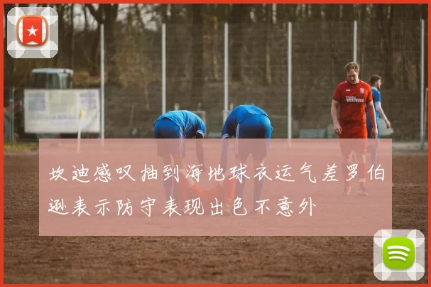坎迪感叹抽到海地球衣运气差罗伯逊表示防守表现出色不意外