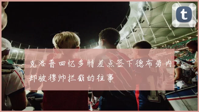 克洛普回忆多特差点签下德布劳内却被穆帅拦截的往事
