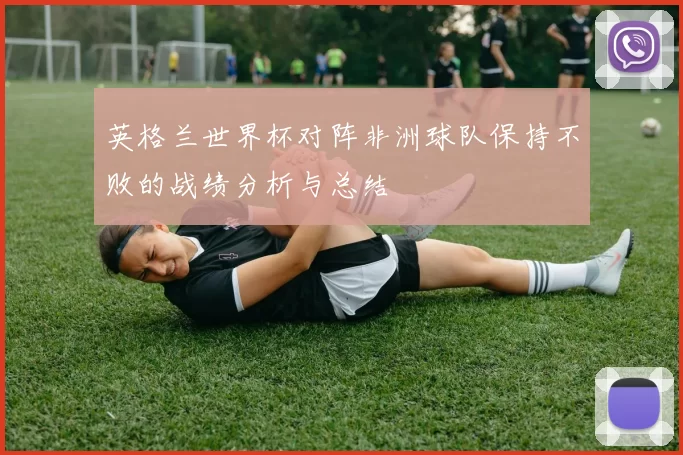 英格兰世界杯对阵非洲球队保持不败的战绩分析与总结
